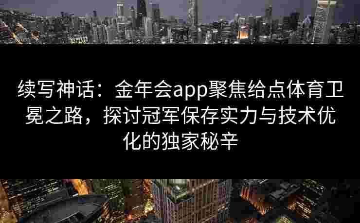 续写神话:金年会app聚焦给点体育卫冕之路,探讨冠军保存实力与技术优化的独家秘辛 续写神话:金年会app聚焦给点体育卫冕之路,探讨冠军保存实力与技术优化的独家秘辛