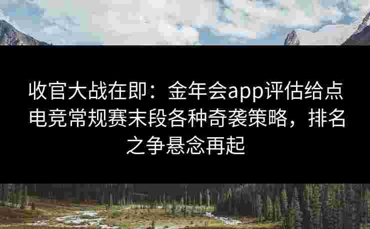 收官大战在即:金年会app评估给点电竞常规赛末段各种奇袭策略,排名之争悬念再起 收官大战在即:金年会app评估给点电竞常规赛末段各种奇袭策略,排名之争悬念再起