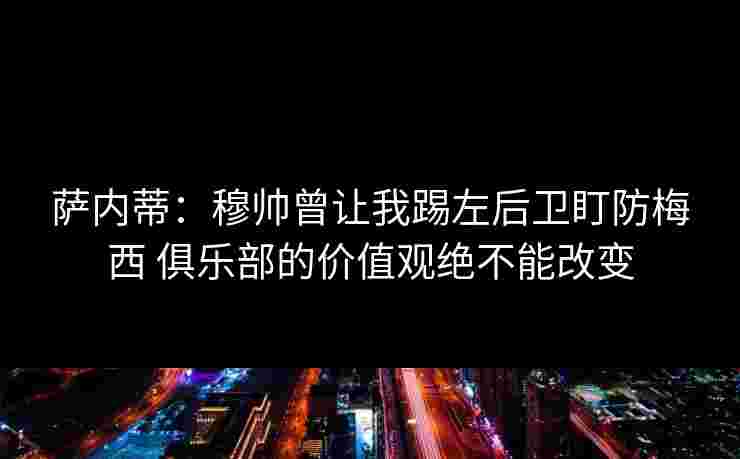 萨内蒂:穆帅曾让我踢左后卫盯防梅西 俱乐部的价值观绝不能改变 萨内蒂:穆帅曾让我踢左后卫盯防梅西 俱乐部的价值观绝不能改变