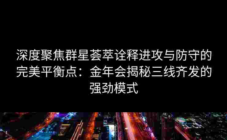 深度聚焦群星荟萃诠释进攻与防守的完美平衡点:金年会揭秘三线齐发的强劲模式 深度聚焦群星荟萃诠释进攻与防守的完美平衡点:金年会揭秘三线齐发的强劲模式