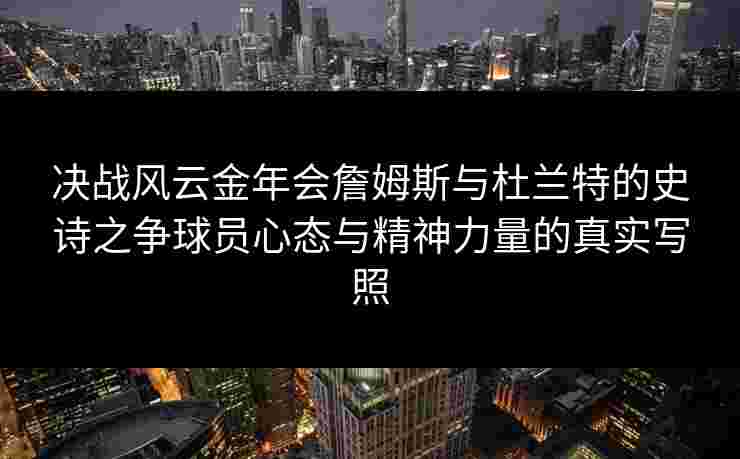 决战风云金年会詹姆斯与杜兰特的史诗之争球员心态与精神力量的真实写照 决战风云金年会詹姆斯与杜兰特的史诗之争球员心态与精神力量的真实写照