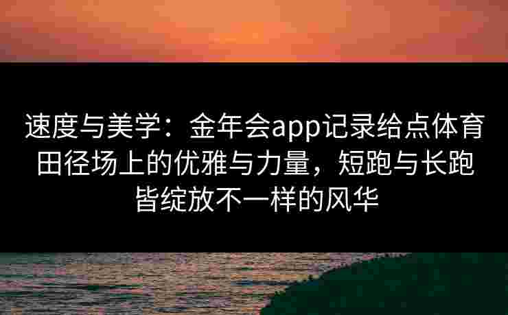 速度与美学:金年会app记录给点体育田径场上的优雅与力量,短跑与长跑皆绽放不一样的风华 速度与美学:金年会app记录给点体育田径场上的优雅与力量,短跑与长跑皆绽放不一样的风华