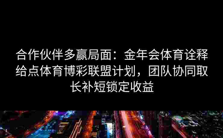 合作伙伴多赢局面：金年会体育诠释给点体育博彩联盟计划，团队协同取长补短锁定收益