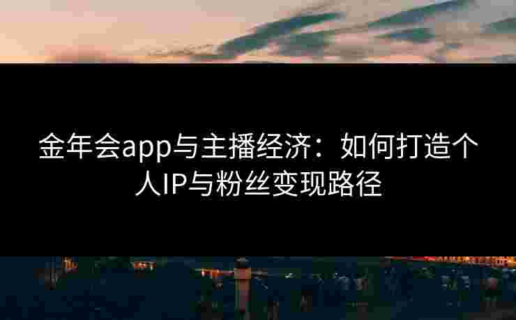 金年会app与主播经济:如何打造个人IP与粉丝变现路径 金年会app与主播经济:如何打造个人IP与粉丝变现路径