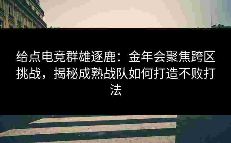 给点电竞群雄逐鹿：金年会聚焦跨区挑战，揭秘成熟战队如何打造不败打法