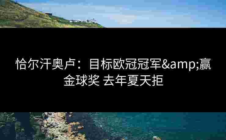 恰尔汗奥卢:目标欧冠冠军&赢金球奖 去年夏天拒 恰尔汗奥卢:目标欧冠冠军&赢金球奖 去年夏天拒