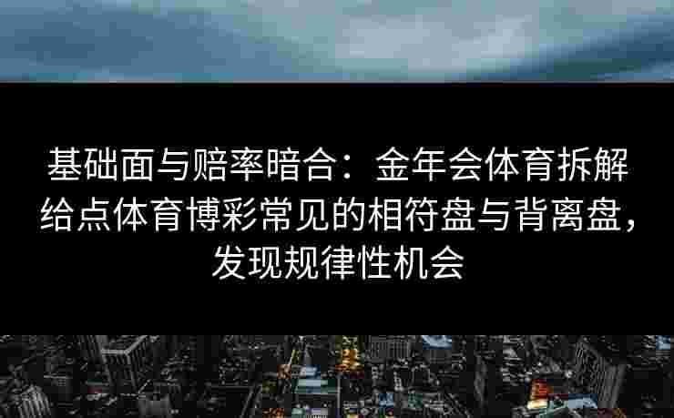 基础面与赔率暗合：金年会体育拆解给点体育博彩常见的相符盘与背离盘，发现规律性机会