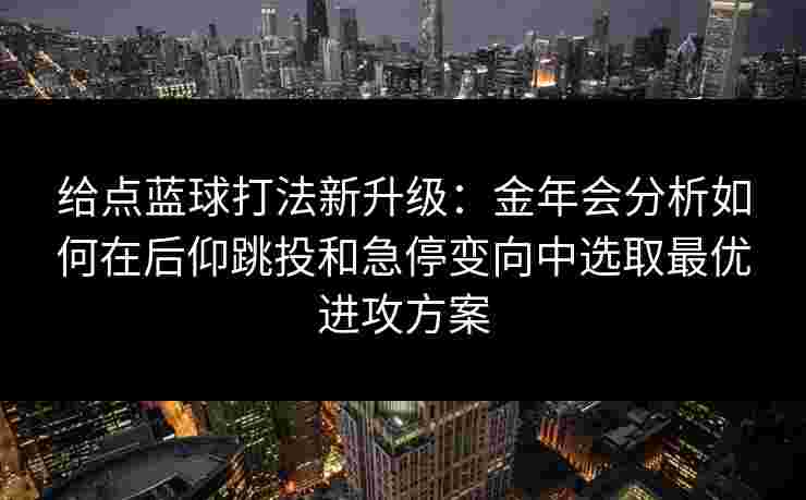 给点蓝球打法新升级：金年会分析如何在后仰跳投和急停变向中选取最优进攻方案
