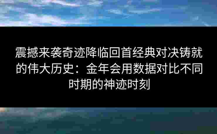 震撼来袭奇迹降临回首经典对决铸就的伟大历史：金年会用数据对比不同时期的神迹时刻