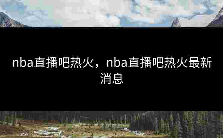 nba直播吧热火,nba直播吧热火最新消息 nba直播吧热火,nba直播吧热火最新消息