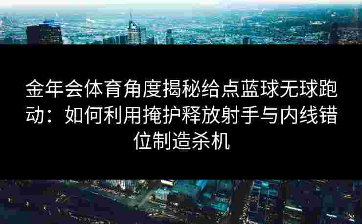 金年会体育角度揭秘给点蓝球无球跑动:如何利用掩护释放射手与内线错位制造杀机 金年会体育角度揭秘给点蓝球无球跑动:如何利用掩护释放射手与内线错位制造杀机