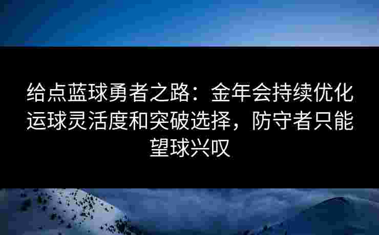 给点蓝球勇者之路：金年会持续优化运球灵活度和突破选择，防守者只能望球兴叹