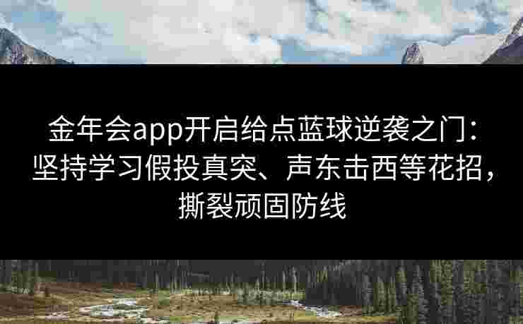 金年会app开启给点蓝球逆袭之门:坚持学习假投真突、声东击西等花招,撕裂顽固防线 金年会app开启给点蓝球逆袭之门:坚持学习假投真突、声东击西等花招,撕裂顽固防线