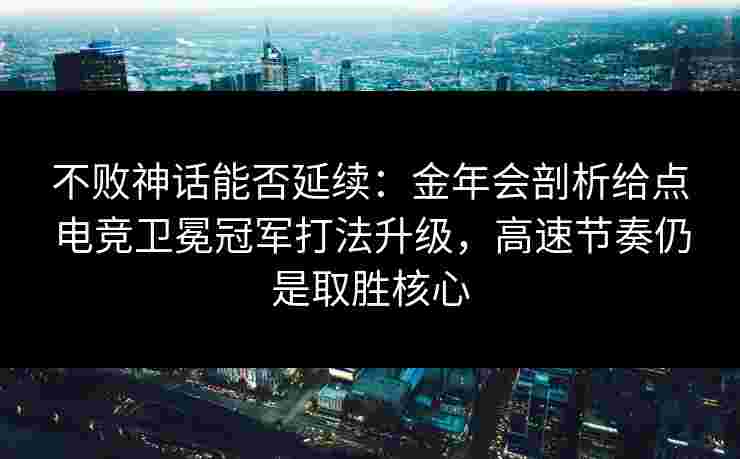 不败神话能否延续:金年会剖析给点电竞卫冕冠军打法升级,高速节奏仍是取胜核心 不败神话能否延续:金年会剖析给点电竞卫冕冠军打法升级,高速节奏仍是取胜核心