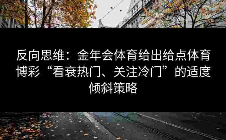 反向思维：金年会体育给出给点体育博彩“看衰热门、关注冷门”的适度倾斜策略