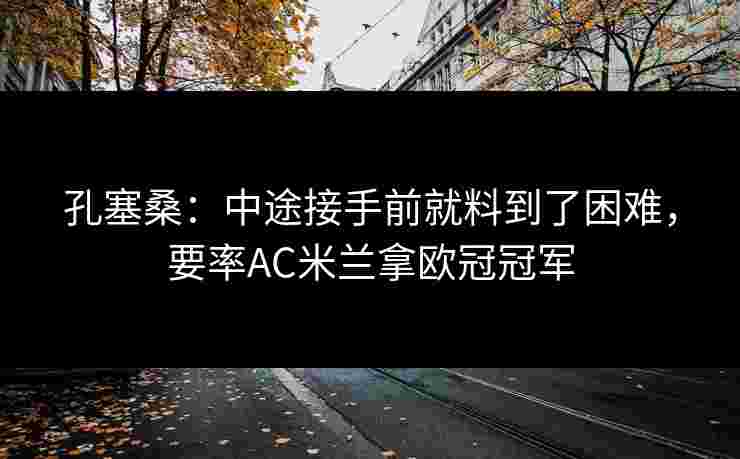 孔塞桑：中途接手前就料到了困难，要率AC米兰拿欧冠冠军