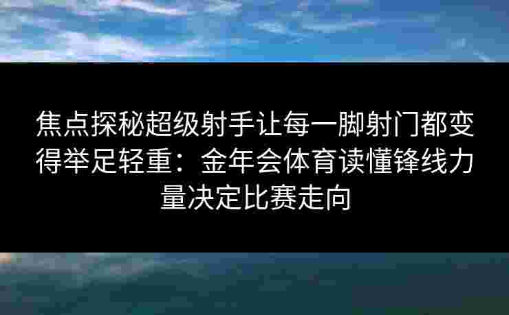 焦点探秘超级射手让每一脚射门都变得举足轻重：金年会体育读懂锋线力量决定比赛走向
