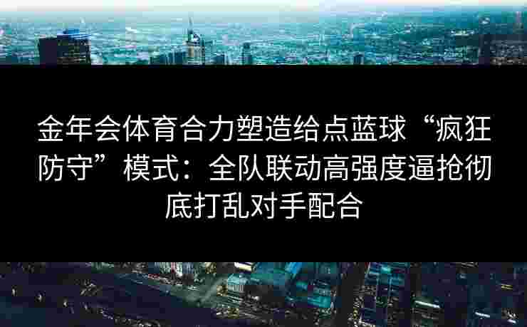 金年会体育合力塑造给点蓝球“疯狂防守”模式：全队联动高强度逼抢彻底打乱对手配合