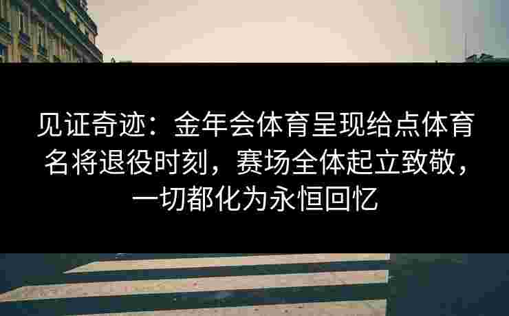 见证奇迹:金年会体育呈现给点体育名将退役时刻,赛场全体起立致敬,一切都化为永恒回忆 见证奇迹:金年会体育呈现给点体育名将退役时刻,赛场全体起立致敬,一切都化为永恒回忆