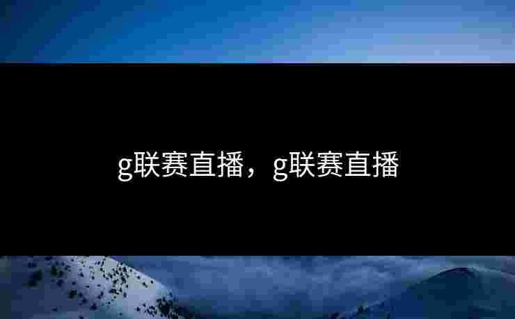 g联赛直播,g联赛直播 g联赛直播,g联赛直播