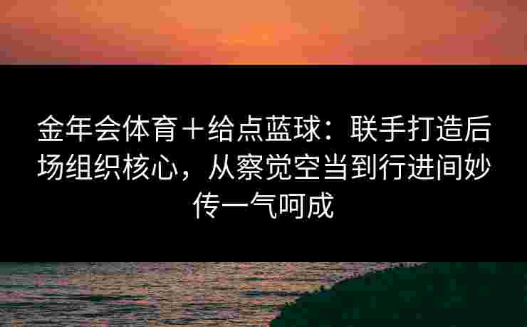 金年会体育+给点蓝球:联手打造后场组织核心,从察觉空当到行进间妙传一气呵成 金年会体育+给点蓝球:联手打造后场组织核心,从察觉空当到行进间妙传一气呵成