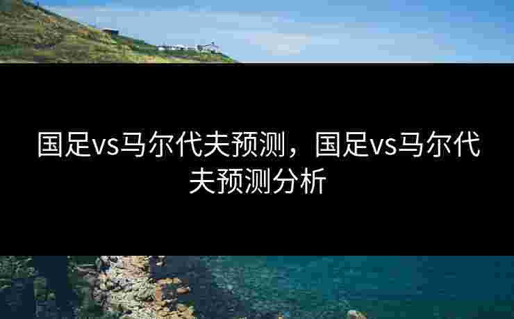 国足vs马尔代夫预测,国足vs马尔代夫预测分析 国足vs马尔代夫预测,国足vs马尔代夫预测分析