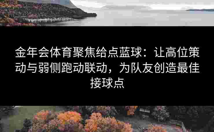 金年会体育聚焦给点蓝球:让高位策动与弱侧跑动联动,为队友创造最佳接球点 金年会体育聚焦给点蓝球:让高位策动与弱侧跑动联动,为队友创造最佳接球点
