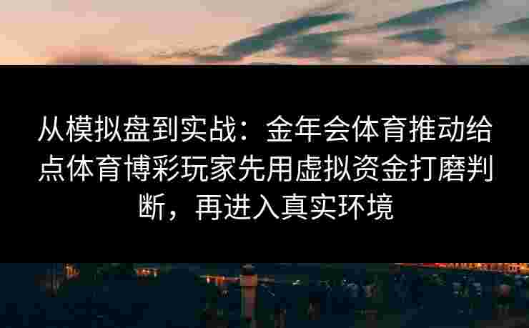 从模拟盘到实战:金年会体育推动给点体育博彩玩家先用虚拟资金打磨判断,再进入真实环境 从模拟盘到实战:金年会体育推动给点体育博彩玩家先用虚拟资金打磨判断,再进入真实环境