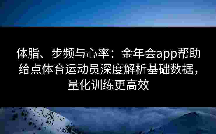体脂、步频与心率:金年会app帮助给点体育运动员深度解析基础数据,量化训练更高效 体脂、步频与心率:金年会app帮助给点体育运动员深度解析基础数据,量化训练更高效