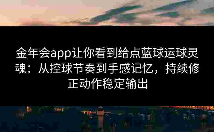 金年会app让你看到给点蓝球运球灵魂:从控球节奏到手感记忆,持续修正动作稳定输出 金年会app让你看到给点蓝球运球灵魂:从控球节奏到手感记忆,持续修正动作稳定输出