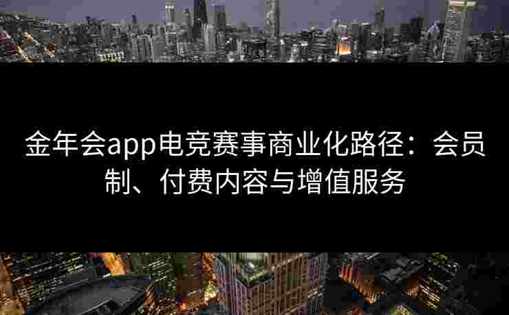 金年会app电竞赛事商业化路径:会员制、付费内容与增值服务 金年会app电竞赛事商业化路径:会员制、付费内容与增值服务