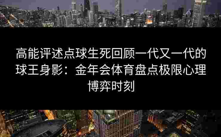 高能评述点球生死回顾一代又一代的球王身影:金年会体育盘点极限心理博弈时刻 高能评述点球生死回顾一代又一代的球王身影:金年会体育盘点极限心理博弈时刻