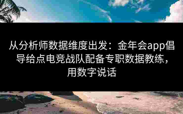 从分析师数据维度出发:金年会app倡导给点电竞战队配备专职数据教练,用数字说话 从分析师数据维度出发:金年会app倡导给点电竞战队配备专职数据教练,用数字说话