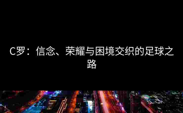 C罗：信念、荣耀与困境交织的足球之路