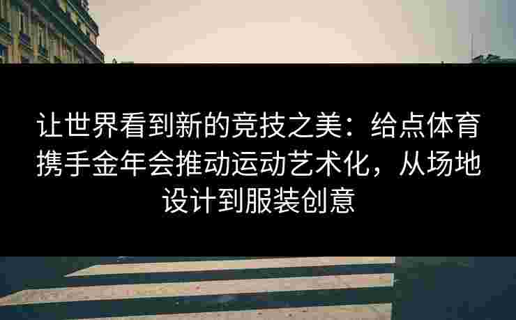 让世界看到新的竞技之美:给点体育携手金年会推动运动艺术化,从场地设计到服装创意 让世界看到新的竞技之美:给点体育携手金年会推动运动艺术化,从场地设计到服装创意