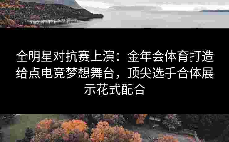 全明星对抗赛上演:金年会体育打造给点电竞梦想舞台,顶尖选手合体展示花式配合 全明星对抗赛上演:金年会体育打造给点电竞梦想舞台,顶尖选手合体展示花式配合
