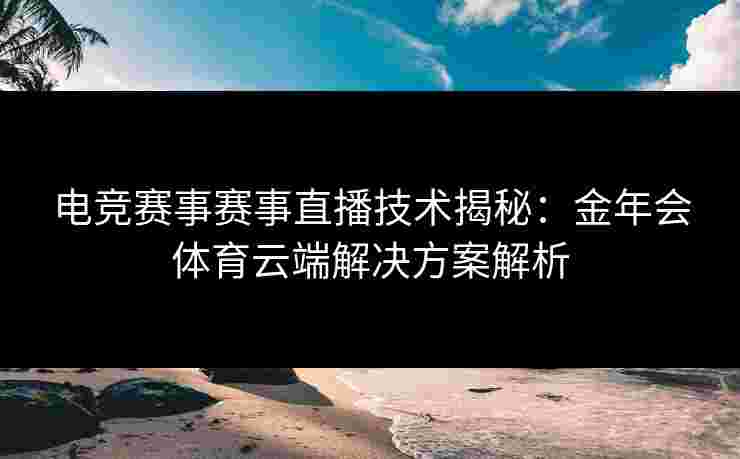 电竞赛事赛事直播技术揭秘:金年会体育云端解决方案解析 电竞赛事赛事直播技术揭秘:金年会体育云端解决方案解析