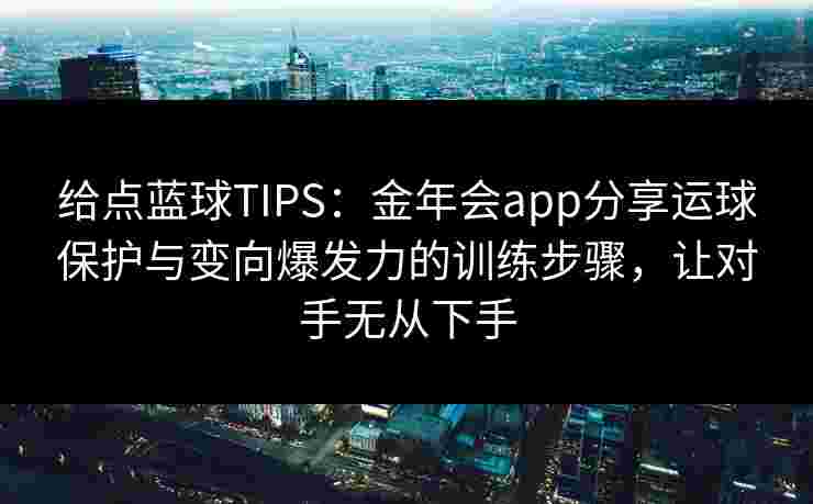 给点蓝球TIPS：金年会app分享运球保护与变向爆发力的训练步骤，让对手无从下手