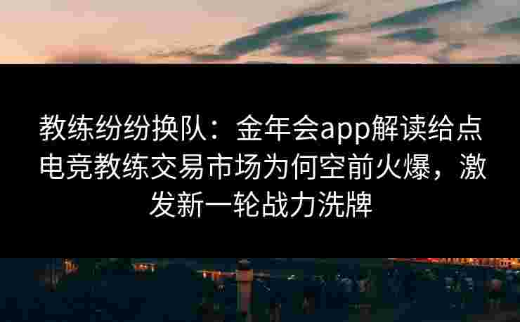 教练纷纷换队:金年会app解读给点电竞教练交易市场为何空前火爆,激发新一轮战力洗牌 教练纷纷换队:金年会app解读给点电竞教练交易市场为何空前火爆,激发新一轮战力洗牌