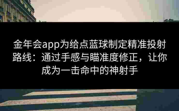 金年会app为给点蓝球制定精准投射路线:通过手感与瞄准度修正,让你成为一击命中的神射手 金年会app为给点蓝球制定精准投射路线:通过手感与瞄准度修正,让你成为一击命中的神射手