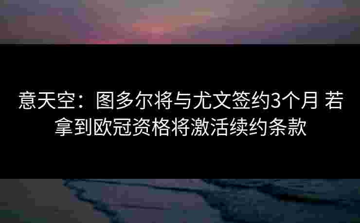 意天空:图多尔将与尤文签约3个月 若拿到欧冠资格将激活续约条款 意天空:图多尔将与尤文签约3个月 若拿到欧冠资格将激活续约条款