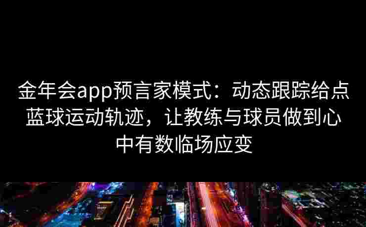 金年会app预言家模式：动态跟踪给点蓝球运动轨迹，让教练与球员做到心中有数临场应变
