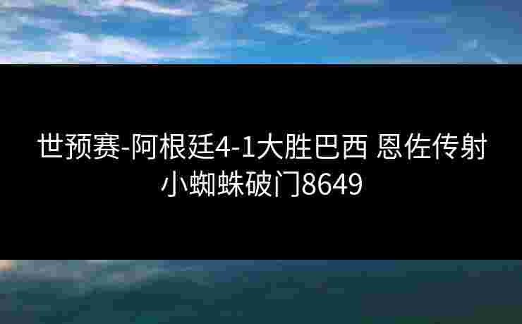 世预赛-阿根廷4-1大胜巴西 恩佐传射小蜘蛛破门8649