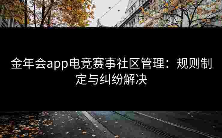 金年会app电竞赛事社区管理:规则制定与纠纷解决 金年会app电竞赛事社区管理:规则制定与纠纷解决