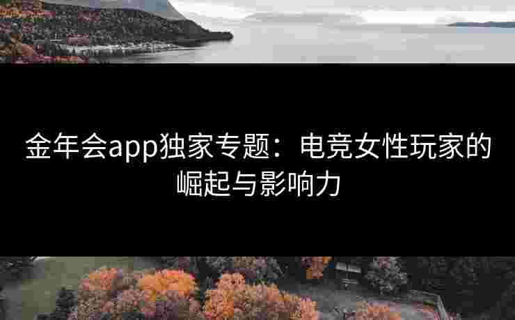 金年会app独家专题:电竞女性玩家的崛起与影响力 金年会app独家专题:电竞女性玩家的崛起与影响力