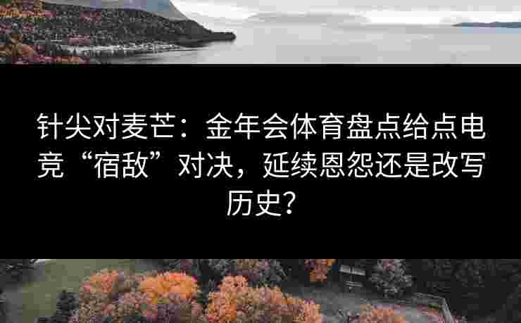 针尖对麦芒:金年会体育盘点给点电竞“宿敌”对决,延续恩怨还是改写历史? 针尖对麦芒:金年会体育盘点给点电竞“宿敌”对决,延续恩怨还是改写历史?