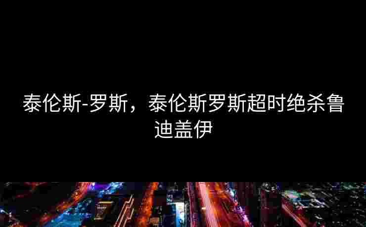 泰伦斯-罗斯,泰伦斯罗斯超时绝杀鲁迪盖伊 泰伦斯-罗斯,泰伦斯罗斯超时绝杀鲁迪盖伊