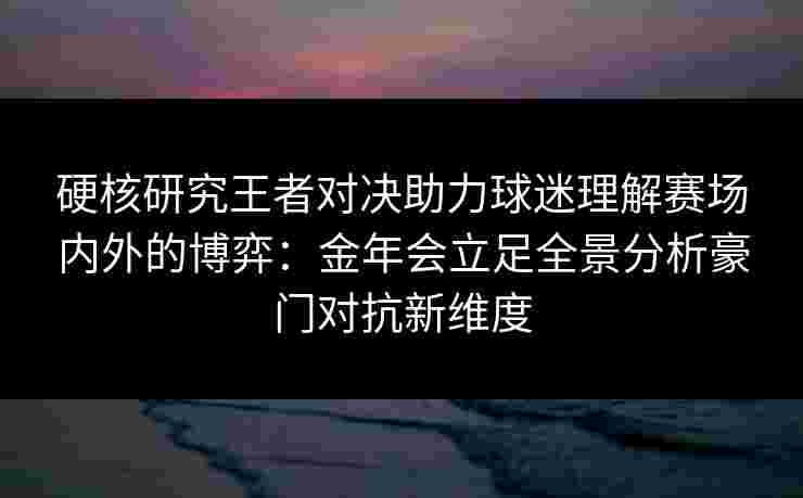 硬核研究王者对决助力球迷理解赛场内外的博弈：金年会立足全景分析豪门对抗新维度