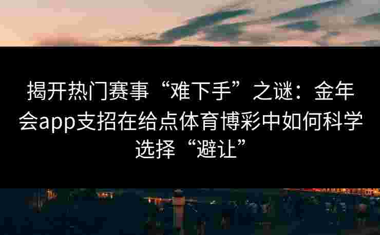 揭开热门赛事“难下手”之谜:金年会app支招在给点体育博彩中如何科学选择“避让” 揭开热门赛事“难下手”之谜:金年会app支招在给点体育博彩中如何科学选择“避让”